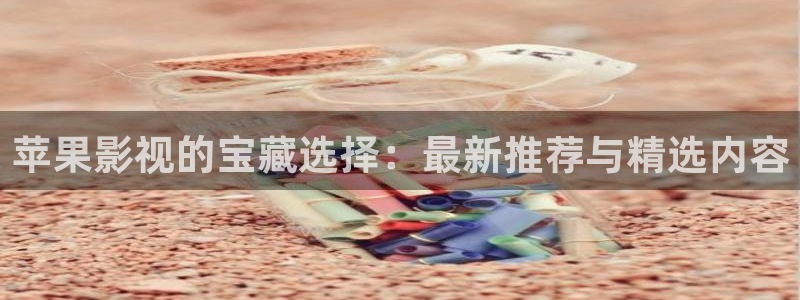 好看影院大全：苹果影视的宝藏选择：最新推荐与精选内容