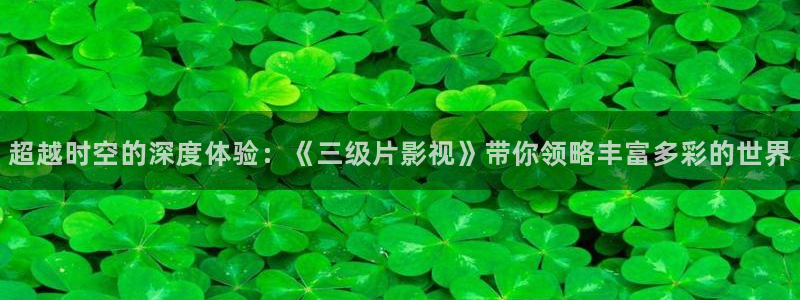 好看影院大全：超越时空的深度体验：《三级片影视》带你领略丰富多彩的世界